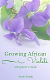 Growing African Violets A Beginners Guide Learn The Secrets To Growing Beautiful Healthy African Violets Natural Living Diy Homemade How Tos And Gardening With Sarah Knight Book 1