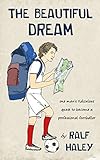 The Beautiful Dream One Mans Ridiculous Quest To Become A Professional Footballer English Edition
