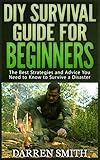 Survival Diy Survival Guide For Beginners Survival The Best Strategies And Advice You Need To Know To Store Food And Water In Order To Survive A Disaster English Edition