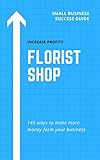 Increase Profit From Your Florist Shop 145 Easy Ways To Make More Money From Your Flower Store English Edition