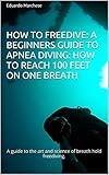 How To Freedive A Beginners Guide To Apnea Diving How To Reach 100 Feet On One Breath A Guide To The Art And Science Of Breath Hold Freediving English Edition
