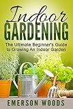 Indoor Gardening The Ultimate Beginners Guide To Growing An Indoor Garden Indoor Gardening Essentials To Gardening All Year Round With Indoor Plants Vegetables And House Plants English Edition