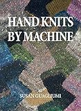 Hand Knits By Machine The Ultimate Guide For Hand And Machine Knitters English Edition