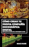 Cmo Crear Tu Propia Compaa Discogrfica Digital Gua Para La Creacin De Un Sello Digital Musical