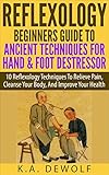 Reflexology Beginners Guide To Ancient Techniques For Hand Foot Destressor 10 Reflexology Techniques To Relieve Pain Cleanse Your Body And Improve Hand Reflexology English Edition