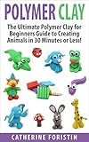 Polymer Clay The Ultimate Beginners Guide To Creating Animals In 30 Minutes Or Less Polymer Clay Polymer Clay For Beginners Clay Polyer Clay Animals Clay Jewelry Sculpture English Edition