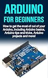 Arduino For Beginners How To Get The Most Of Out Of Your Arduino Including Arduino Basics Arduino Tips And Tricks Arduino Projects And More English Edition