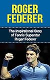 Roger Federer The Inspirational Story Of Tennis Superstar Roger Federer Roger Federer Unauthorized Biography Switzerland Tennis Books English Edition
