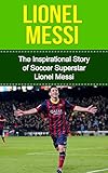 Lionel Messi The Inspirational Story Of Soccer Football Superstar Lionel Messi Lionel Messi Unauthorized Biography Argentina Fc Barcelona Champions League