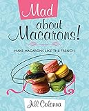 Mad About Macarons Make Macarons Like The French English Edition