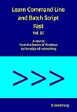 Learn Command Line And Batch Script Fast Vol Iii A Course From The Basics Of Windows To The Edge Of Networking