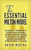 The Essential Milton Model An Essential Examination Of Milton Hyland Ericksons Hypnotic Language Patterns So You Can Utilize Indirect Hypnosis Techniques Anyone The Same English Edition