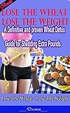 Lose The Wheat Lose The Weight A Definitive And Proven Wheat Detox Guide For Shedding Extra Pounds English Edition