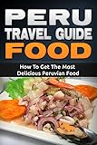 Peru Travel Guide Food How To Get The Most Delicious Peruvian Food Peru Adventure Book 3 English Edition