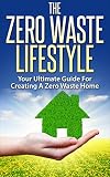 Zero Waste The Zero Waste Lifestyle Your Ultimate Guide For Creating A Zero Waste Home Minimalism Green Home Reducing Waste English Edition