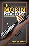 The Mosin Nagant Complete Buyers And Shooters Guide To Owning Collecting And Converting The Most Battle Proven Weapon In History Secrets Of The Mosin Nagant You Need To Know English Edition