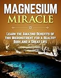 The Magnesium Miracle Learn The Amazing Benefits Of This Micronutrient For A Healthy Body And A Great Life Magnesium Vitamin Book 1 English Edition