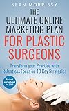 The Ultimate Online Marketing Plan For Plastic Surgeons Transform Your Practice With Relentless Focus On 10 Key Strategies English Edition