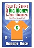 How To Start A Big Money Tshirt Business For Less Than 10 The Definitive Guide To Designing Clothing For Milliondollar Businesses English Edition