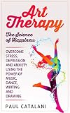 Art Therapy The Science Of Happiness Overcome Stress Depression And Anxiety Using The Power Of Music Dance Writing And Drawing Performing Arts Art Therapy For Children English Edition