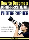 How To Become A Professional Photographer An Essential Guide To Creating A Successful Career In Photography English Edition