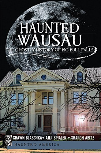 Haunted Wausau: The Ghostly History of Big Bull Falls (By: Shawn Blaschka,Anji Spialek,Sharon Abitz) cover