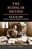 The Scholar Denied W E B Du Bois And The Birth Of Modern Sociology English Edition