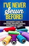 Sewing Ive Never Sewn Before Learning How To Sew As A Beginner The Simplest Guide To Creating Amazing Sewing Patterns In A Week Sewing Crafts Crocheting Textile English Edition