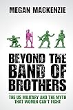Beyond The Band Of Brothers The Us Military And The Myth That Women Cant Fight English Edition