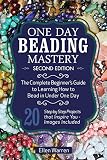 Beading One Day Beading Mastery 2nd Edition The Complete Beginners Guide To Learn How To Bead In Under One Day 10 Step By Step Bead Projects That Inspire You Images Included