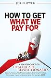 How To Get What We Pay For A Handbook For Healthcare Revolutionaries Doctors Nurses Healthcare Leaders Inventors Investors Employers Insurers Governments Consumers You English Edition