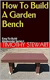 How To Build A Garden Bench Easy To Build Weekender Series I Weekender Projects Book 1 English Edition