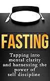 Fasting Tapping Into Mental Clarity And Harnessing The Power Of Self Discipline English Edition
