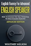 English Fluency For Advanced English Speaker How To Unlock The Full Potential To Speak English Fluently English Edition