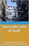 Succede Solo Al Sud Raccolta Tragicomica Di Episodi Ed Espressioni Tipiche Italian Edition
