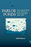 Parlor Ponds The Cultural Work Of The American Home Aquarium 1850 1970 English Edition