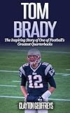 Tom Brady The Inspiring Story Of One Of Footballs Greatest Quarterbacks Football Biography Books English Edition