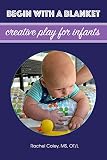 Begin With A Blanket Creative Play For Infants Baby Play Developmental Fun From Birth To Beyond One Book 1 English Edition