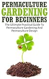 Permaculture Gardening For Beginners The Ultimate Practical Guide To Permaculture Gardening And Permaculture Design Gardening For Beginners Basics Of Gardening