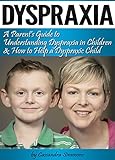 Dyspraxia A Parents Guide To Understanding Dyspraxia In Children And How To Help A Dyspraxic Child English Edition