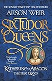 Six Tudor Queens Katherine Of Aragon The True Queen Six Tudor Queens 1 English Edition