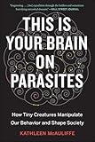 This Is Your Brain On Parasites How Tiny Creatures Manipulate Our Behavior And Shape Society English Edition