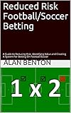 Reduced Risk Footballsoccer Betting A Guide To Reducing Risk Identifying Value And Creating A System For Betting On Footballsoccer English Edition