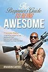 The Beginner's Guide To Being Awesome: 7 Simple Steps To Help You Accomplish Any Goal, Overcome Your Fears, Build Rock Solid Confidence, & Unleash Your Inner Bad Ass! (Vol 1)
