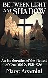 Between Light and Shadow: An Exploration of the Fiction of Gene Wolfe, 1951 to 1986