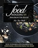Food Blogging 101 Your Recipe For Success Tools Techniques Tips For Making Your Food Blog A Success From The Start English Edition