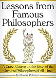 Lessons From Famous Philosophers A Crash Course On The Ideas Of The Greatest Philosophers Of All Time An Intro To Philosophys Best Philosophers English Edition