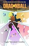 Dragon Ball Tutto Quello Che Non Sai Dal Super Saiyan Coi Capelli Neri Alla Leggenda Del Finale Di Freezer Dal Flop Del Manga Alle Vere Origini Della Kamehehameha E Del Tenkaichi Italian Edition