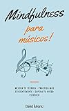 Mindfulness Para Msicos Mejora Tu Tcnica Practica Ms Eficientemente Y Supera Tu Miedo Escnico