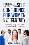 Secrets In Building Lasting Self Confidence For Women: Step By Step Guide To Re-Building Self Esteem In The 21st Century